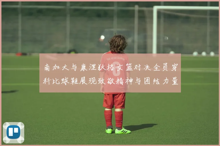 南加大与康涅狄格女篮对决全员穿科比球鞋展现致敬精神与团结力量