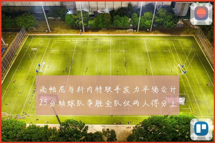 尚帕尼与科内特联手发力半场合计25分助球队争胜全队仅两人得分上双