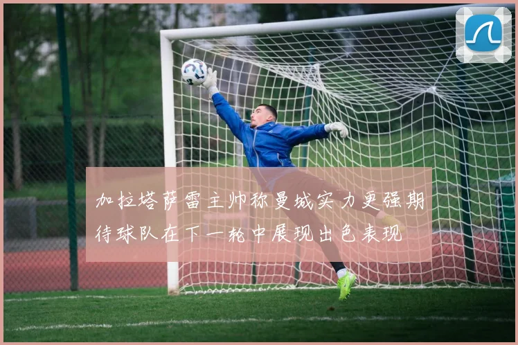 加拉塔萨雷主帅称曼城实力更强期待球队在下一轮中展现出色表现