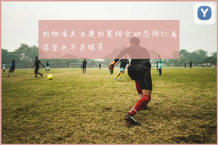 利物浦关注奥利塞转会动态拜仁高层坚决不卖球员