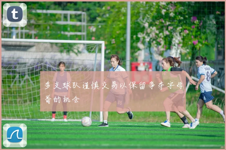 多支球队谨慎交易以保留争夺字母哥的机会