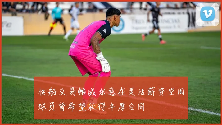 快船交易鲍威尔意在灵活薪资空间球员曾希望获得丰厚合同