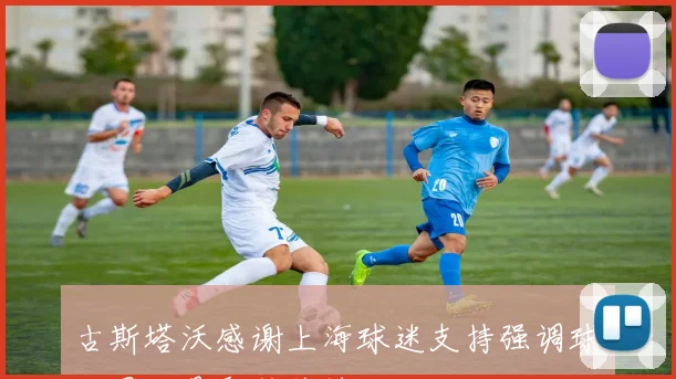 古斯塔沃感谢上海球迷支持强调球队团结是取胜关键