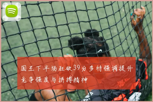 国王下半场狂砍39分多特强调提升竞争强度与拼搏精神