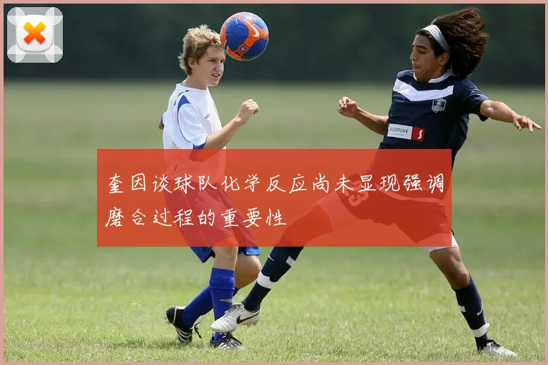 奎因谈球队化学反应尚未显现强调磨合过程的重要性