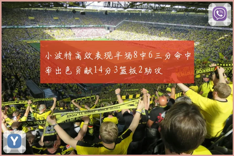 小波特高效表现半场8中6三分命中率出色贡献14分3篮板2助攻