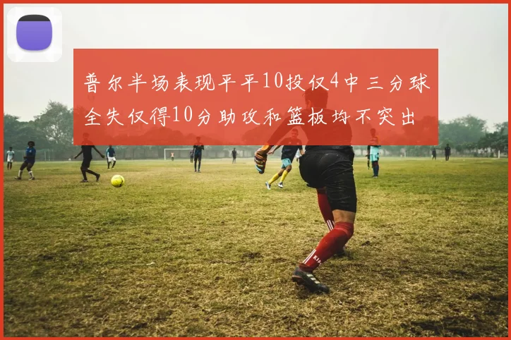 普尔半场表现平平10投仅4中三分球全失仅得10分助攻和篮板均不突出