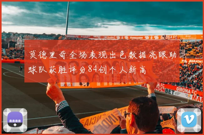 莫德里奇全场表现出色数据亮眼助球队获胜评分84创个人新高
