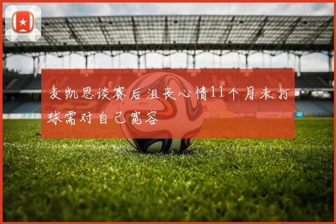 麦凯恩谈赛后沮丧心情11个月未打球需对自己宽容