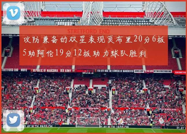 攻防兼备的双星表现莫布里20分6板5助阿伦19分12板助力球队胜利