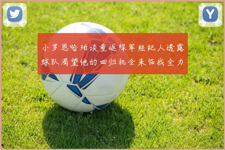 小罗恩哈珀谈重返绿军经纪人透露球队渴望他的回归机会来临我全力以赴
