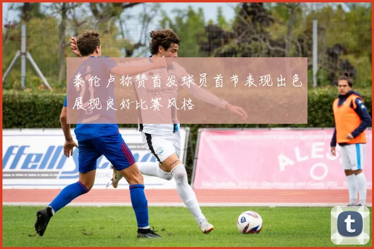 泰伦卢称赞首发球员首节表现出色展现良好比赛风格