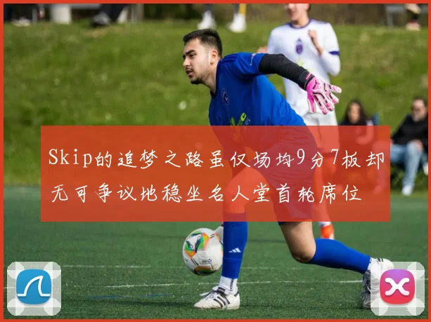 Skip的追梦之路虽仅场均9分7板却无可争议地稳坐名人堂首轮席位