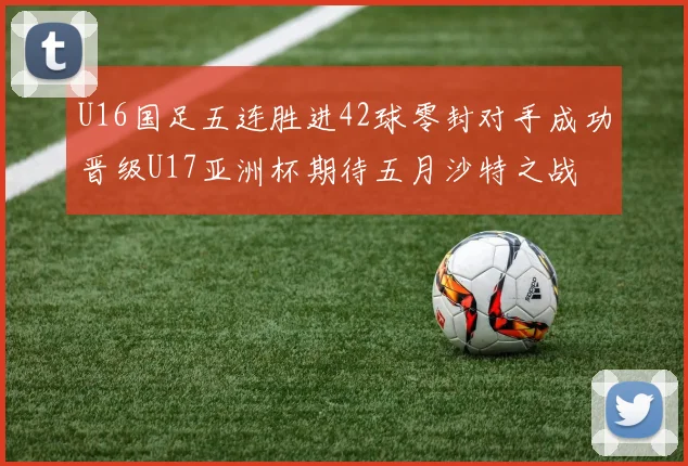 U16国足五连胜进42球零封对手成功晋级U17亚洲杯期待五月沙特之战