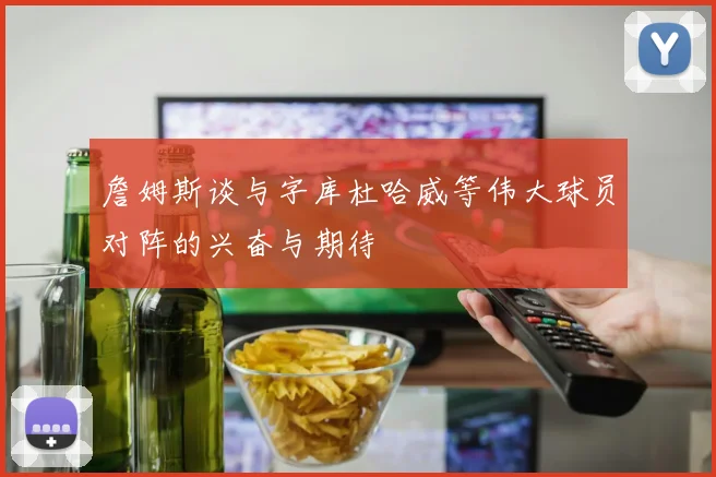 詹姆斯谈与字库杜哈威等伟大球员对阵的兴奋与期待