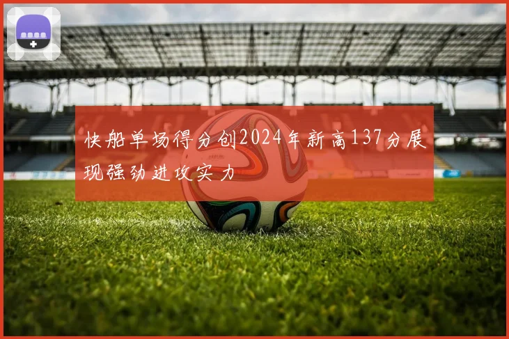 快船单场得分创2024年新高137分展现强劲进攻实力