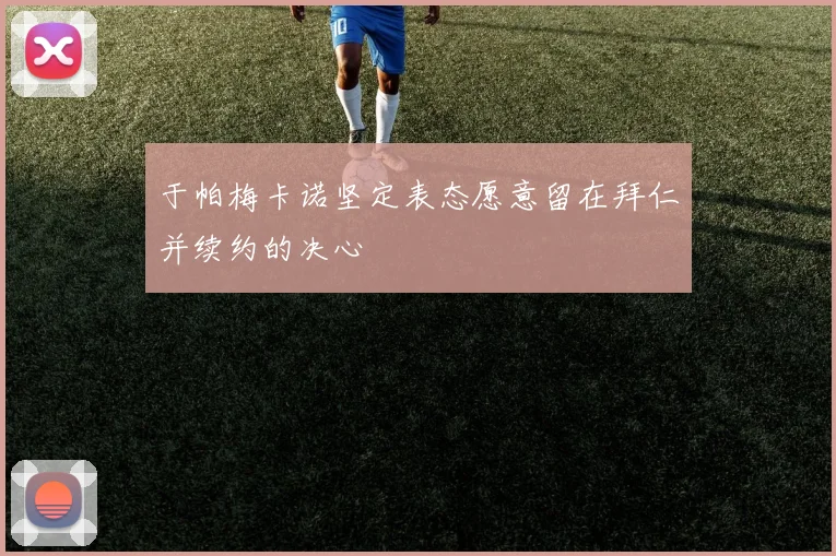 于帕梅卡诺坚定表态愿意留在拜仁并续约的决心