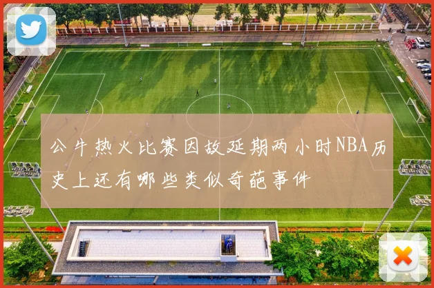 公牛热火比赛因故延期两小时NBA历史上还有哪些类似奇葩事件