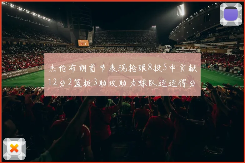 杰伦布朗首节表现抢眼8投5中贡献12分2篮板3助攻助力球队连连得分