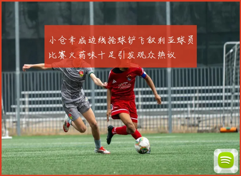 小仓幸成边线抢球铲飞叙利亚球员比赛火药味十足引发观众热议