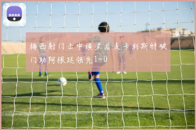 梅西射门击中横梁后麦卡利斯特破门助阿根廷领先1-0