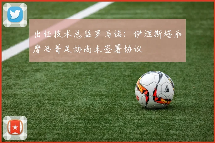 出任技术总监罗马诺：伊涅斯塔和摩洛哥足协尚未签署协议