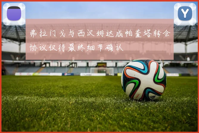 弗拉门戈与西汉姆达成帕奎塔转会协议仅待最终细节确认