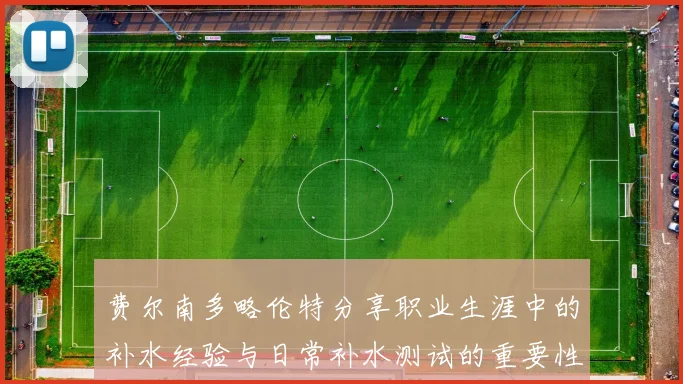 费尔南多略伦特分享职业生涯中的补水经验与日常补水测试的重要性