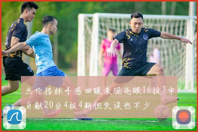 杰伦格林手感回暖表现亮眼16投7中贡献20分4板4断但失误也不少