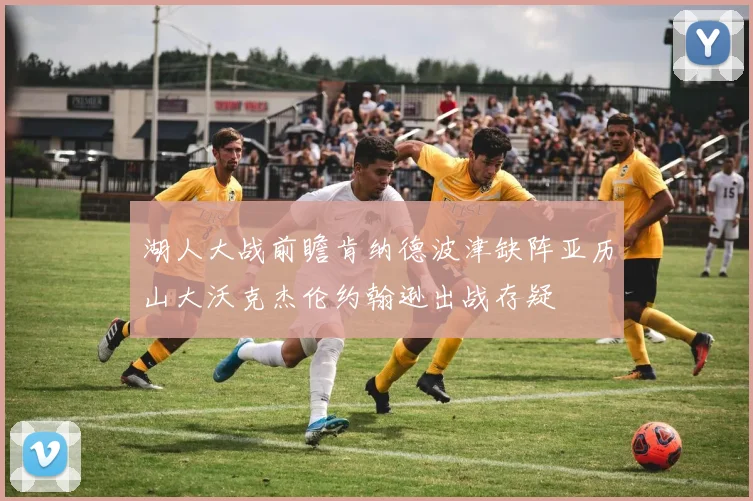 湖人大战前瞻肯纳德波津缺阵亚历山大沃克杰伦约翰逊出战存疑