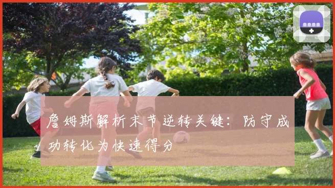 詹姆斯解析末节逆转关键：防守成功转化为快速得分