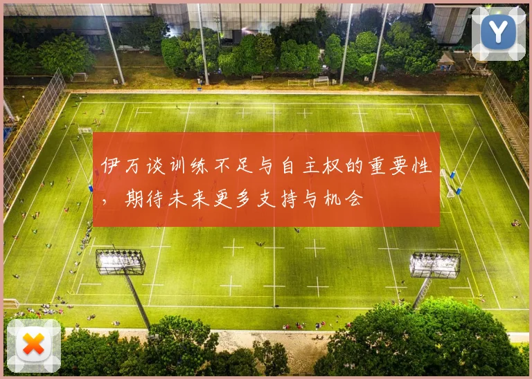 伊万谈训练不足与自主权的重要性，期待未来更多支持与机会