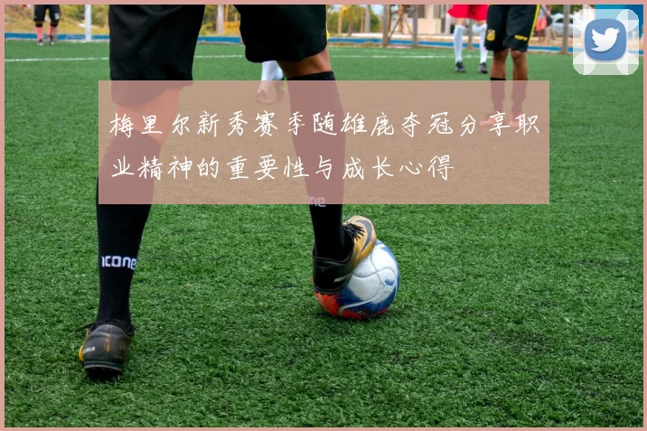 梅里尔新秀赛季随雄鹿夺冠分享职业精神的重要性与成长心得