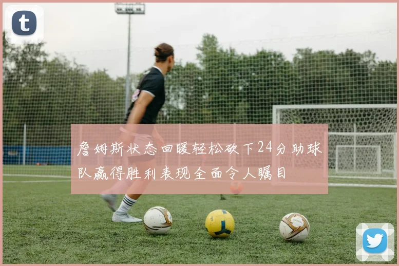 詹姆斯状态回暖轻松砍下24分助球队赢得胜利表现全面令人瞩目