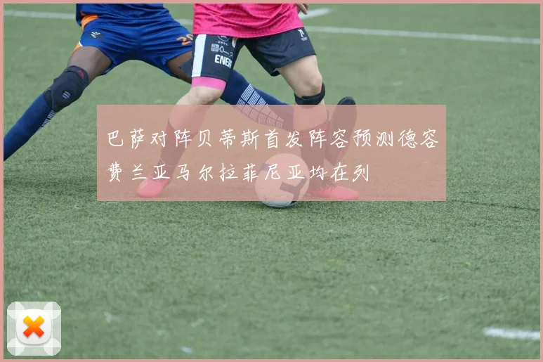 巴萨对阵贝蒂斯首发阵容预测德容费兰亚马尔拉菲尼亚均在列