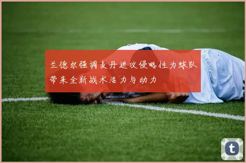 兰德尔强调麦丹进攻侵略性为球队带来全新战术活力与动力