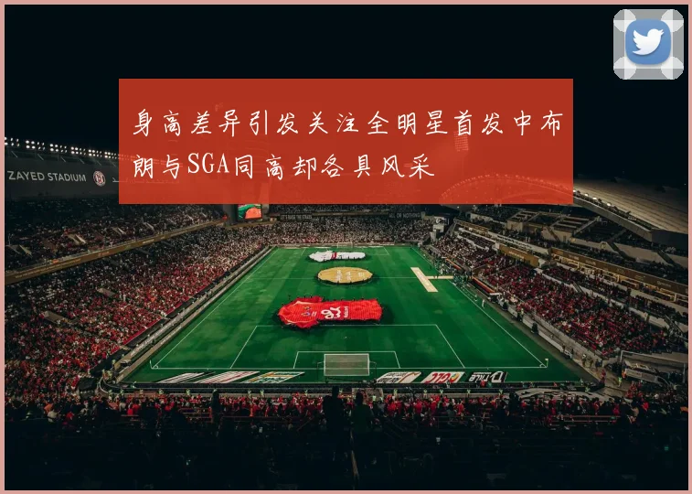 身高差异引发关注全明星首发中布朗与SGA同高却各具风采