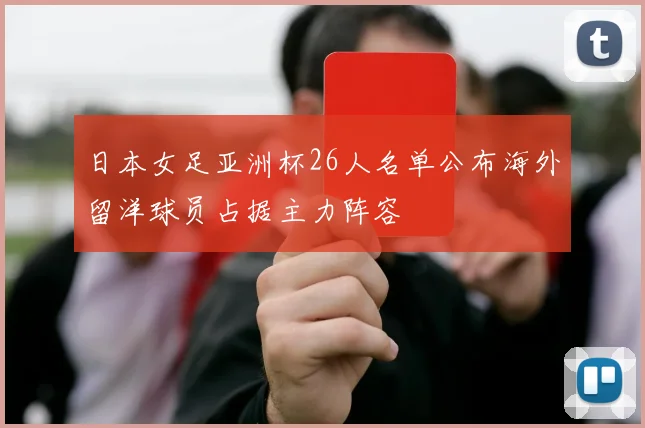 日本女足亚洲杯26人名单公布海外留洋球员占据主力阵容