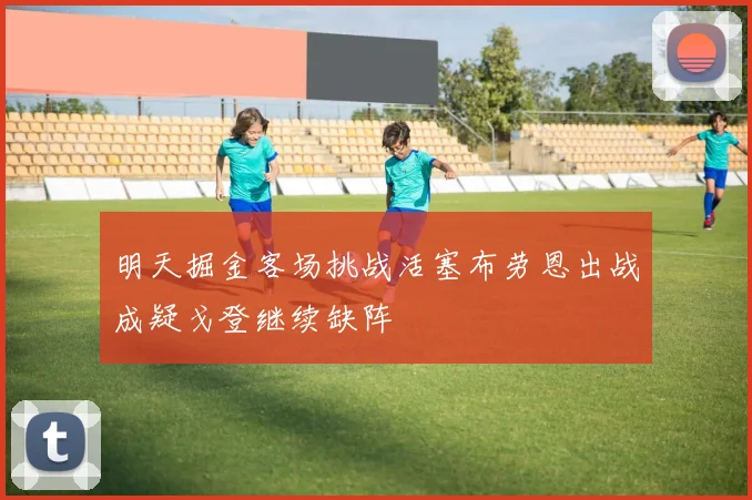 明天掘金客场挑战活塞布劳恩出战成疑戈登继续缺阵