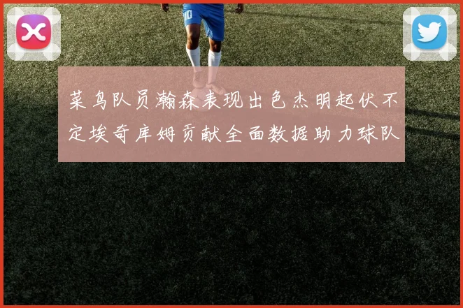 菜鸟队员瀚森表现出色杰明起伏不定埃奇库姆贡献全面数据助力球队