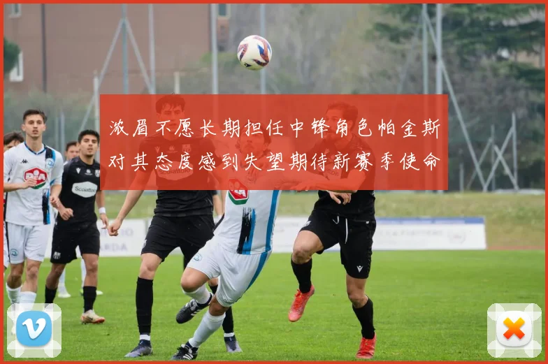 浓眉不愿长期担任中锋角色帕金斯对其态度感到失望期待新赛季使命感