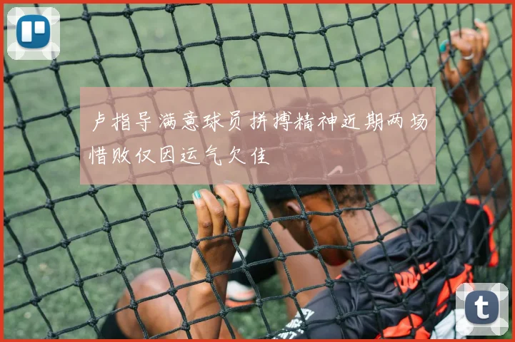 卢指导满意球员拼搏精神近期两场惜败仅因运气欠佳