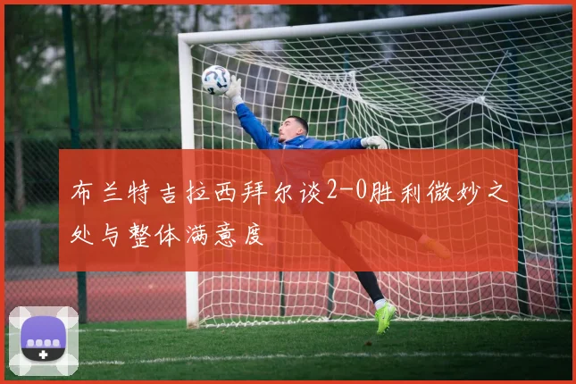 布兰特吉拉西拜尔谈2-0胜利微妙之处与整体满意度